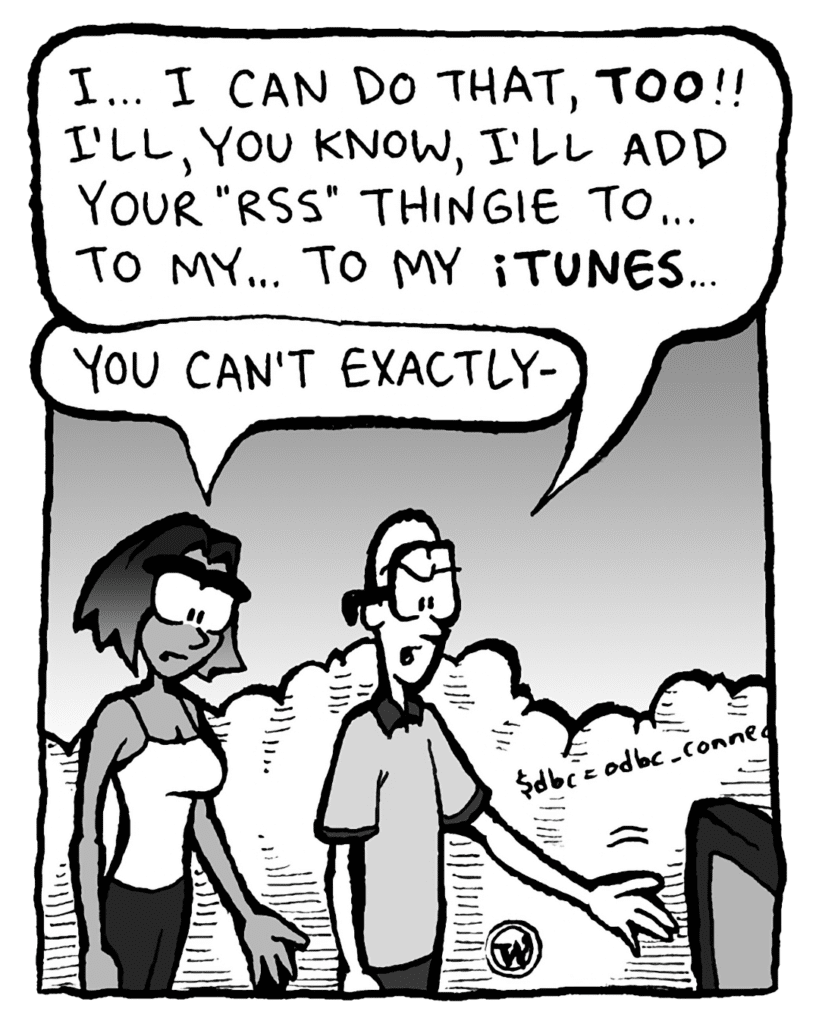 BRETT: I... I can do that, TOO!! I'll, you know, I'll add your "RSS" thingie to... to my... to my iTUNES...
SMITA: You can't exactly-