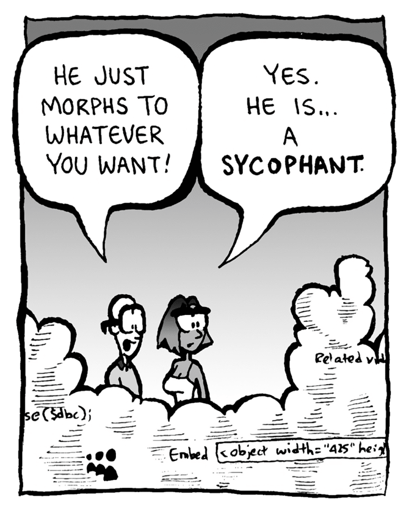 BRETT: He just morphs to whatever you want!
SMITA: Yes. He is... a SYCOPHANT.