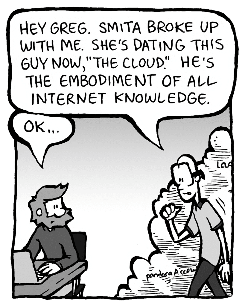 BRETT: Hey Greg. Smita broke up with me. She's dating this guy now, "The Cloud". He's the embodiment of all Internet knowledge.
GREG: OK...