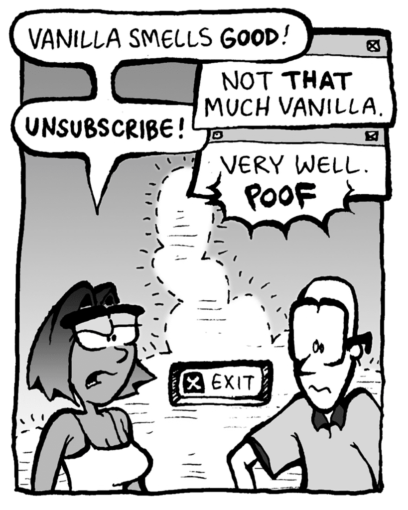 SMITA: Vanilla smells GOOD!
THE CLOUD: Not THAT much vanilla.
SMITA: UNSUBSCRIBE!!
THE CLOUD: Very well. POOF