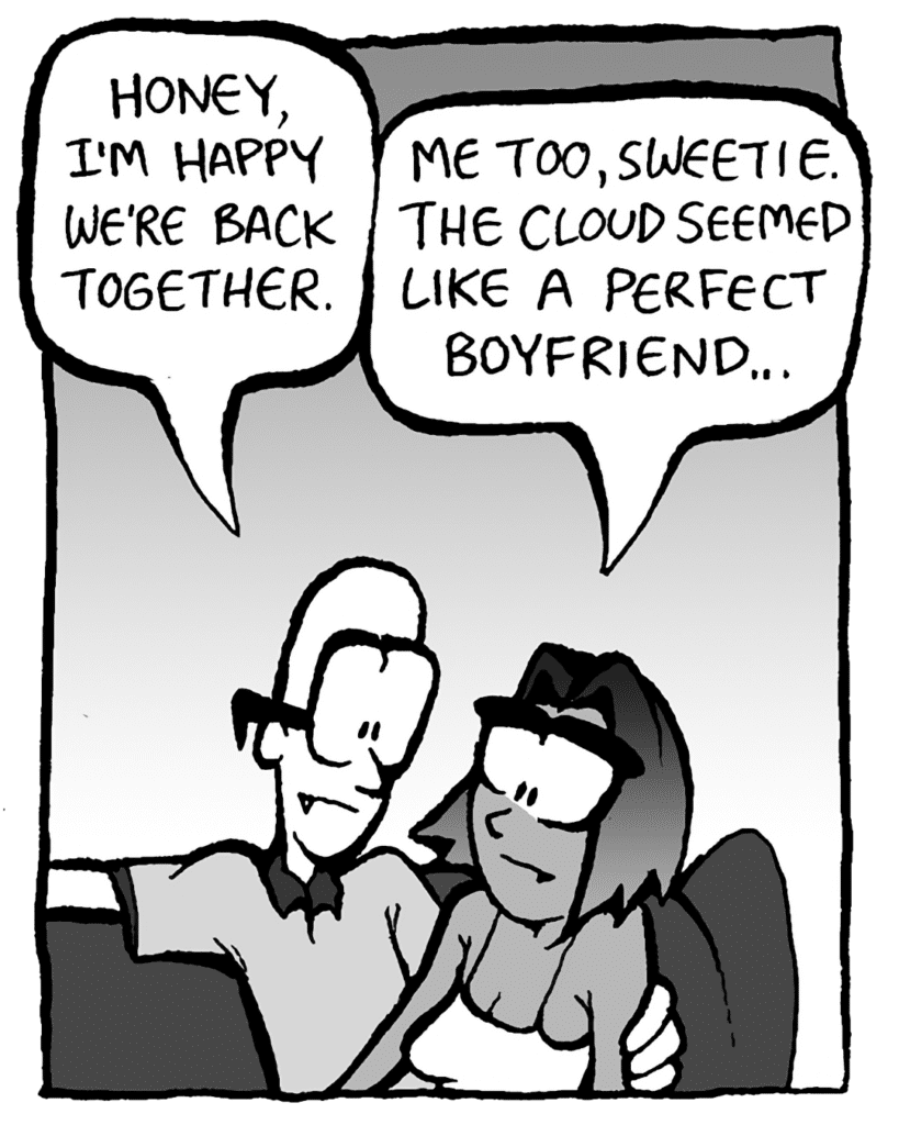 BRETT: Honey, I'm happy we're back together.
SMITA: Me too, sweetie. The Cloud seemed like a perfect boyfriend...