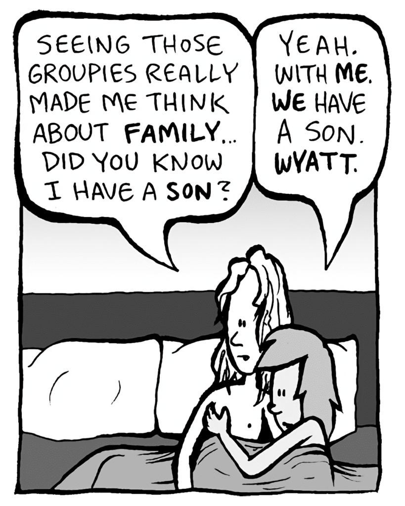 KEVIN: Seeing those groupies really made me think about FAMILY... DId you know I have a SON?
JADE: Yeah, with ME. WE have a son. WYATT.