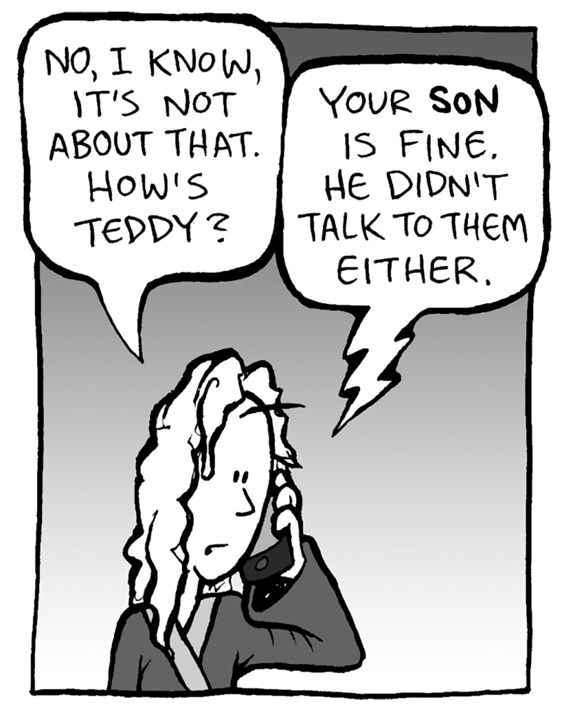 KEVIN: No, I know, it's not about that. How's Teddy?
DEB: Your SON is fine. He didn't talk to them either.