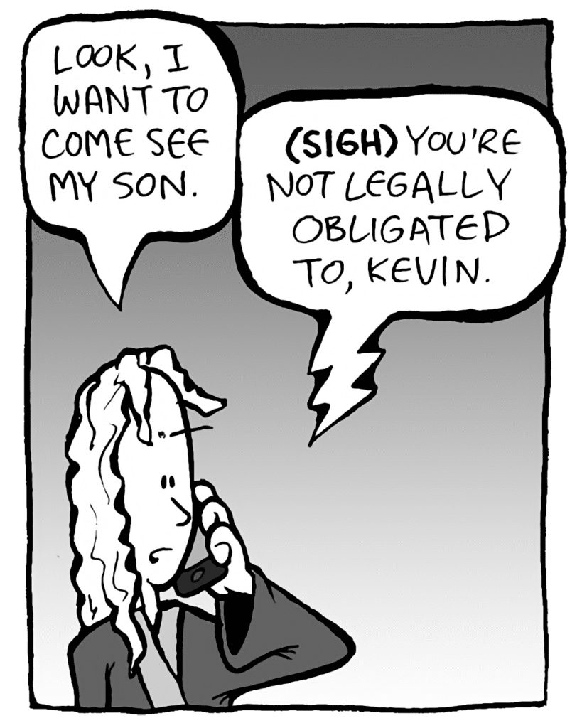 KEVIN: Look, I want to come see my son.
DEB: (SIGH) You're not legally obligated to, Kevin.