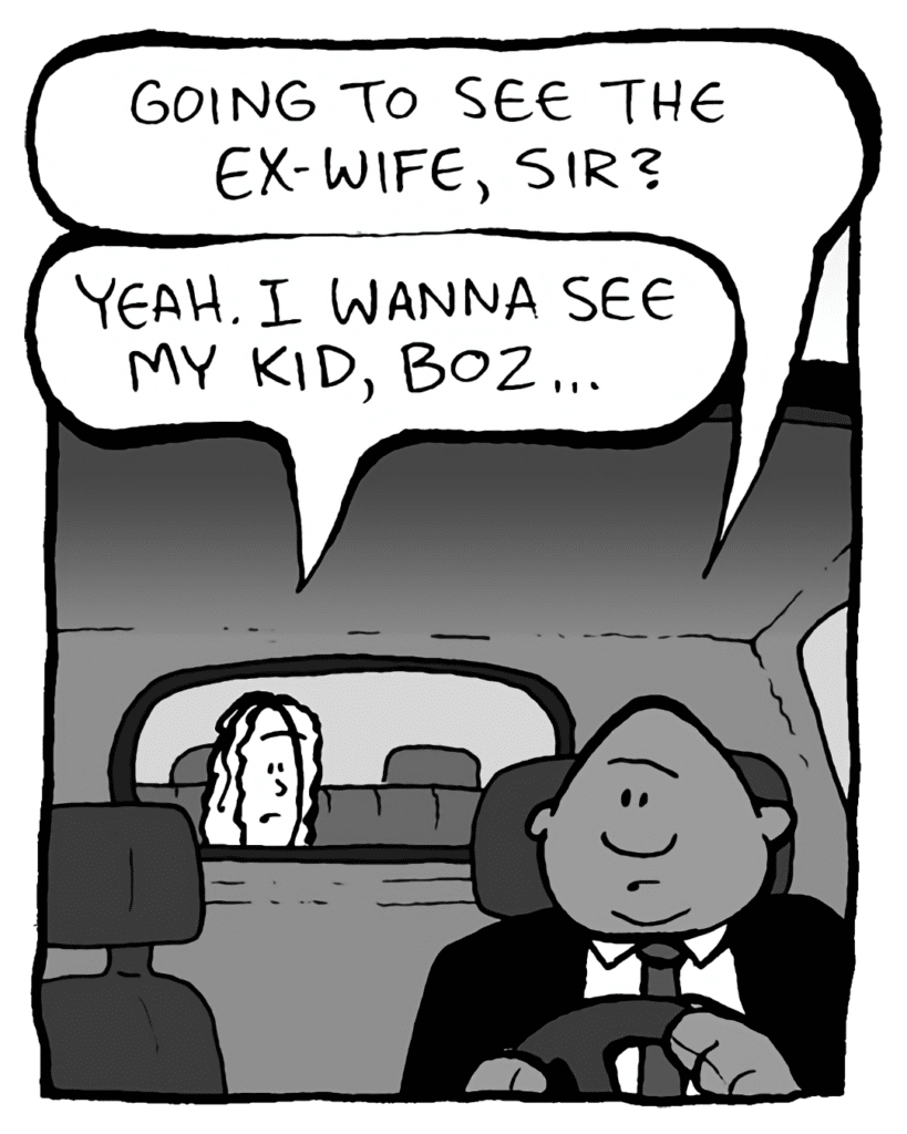 BOZ: Going to see the ex-wife, sir?
KEVIN: Yeah. I wanna see my kid, Boz...