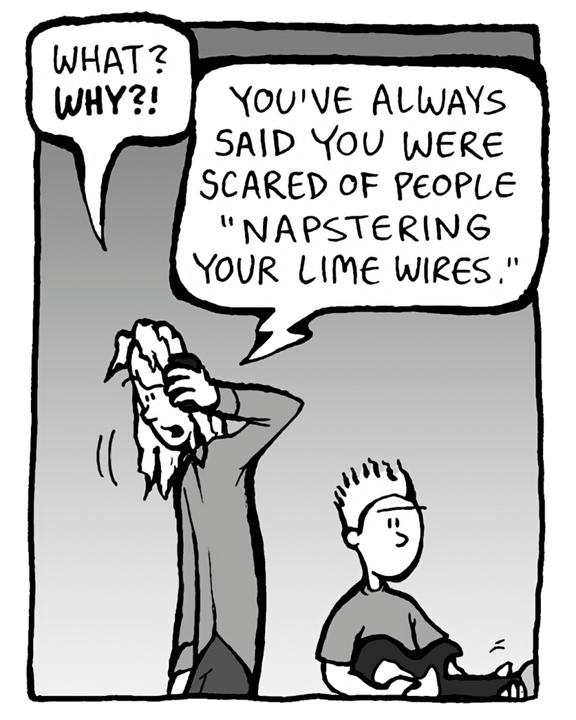 KEVIN: What? WHY?!
TONY: You've always said were scared of people "Napstering your lime wires".