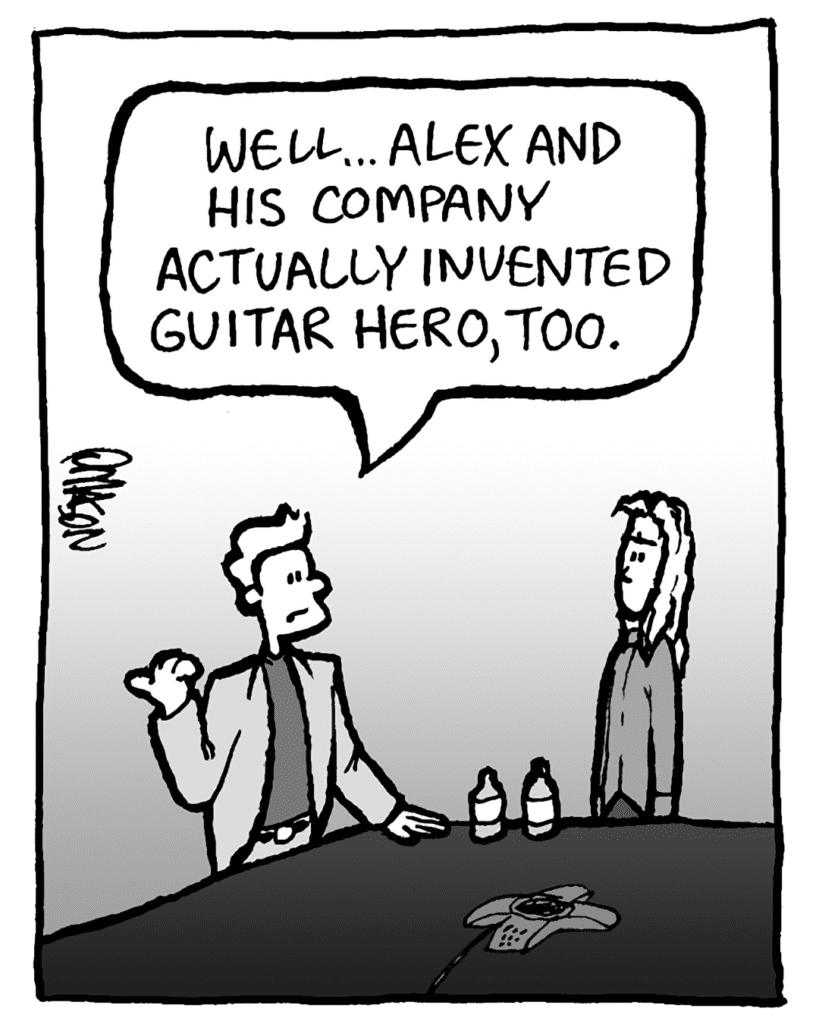 TONY: Well... Alex and his company actually invented Guitar Hero, too.
