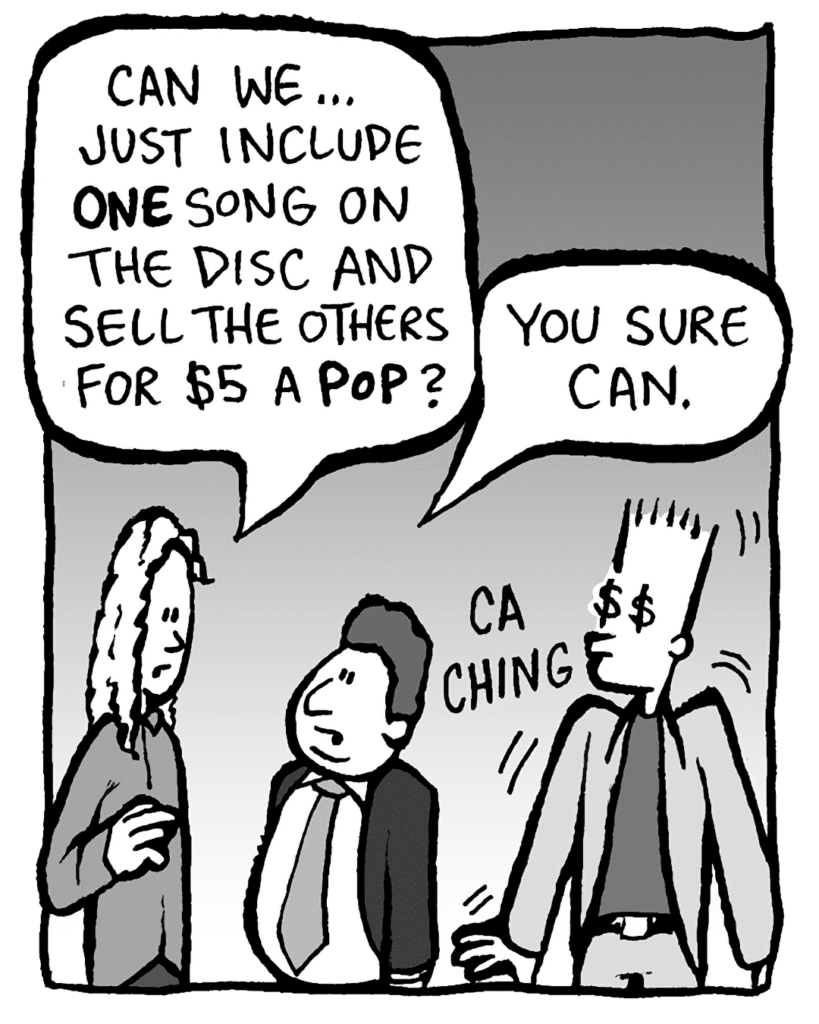KEVIN: Can we... just include ONE song on the disc and sell the others for $5 a POP?
BOBBY KOTICK: You sure can.
SOUND: Cha-Ching!