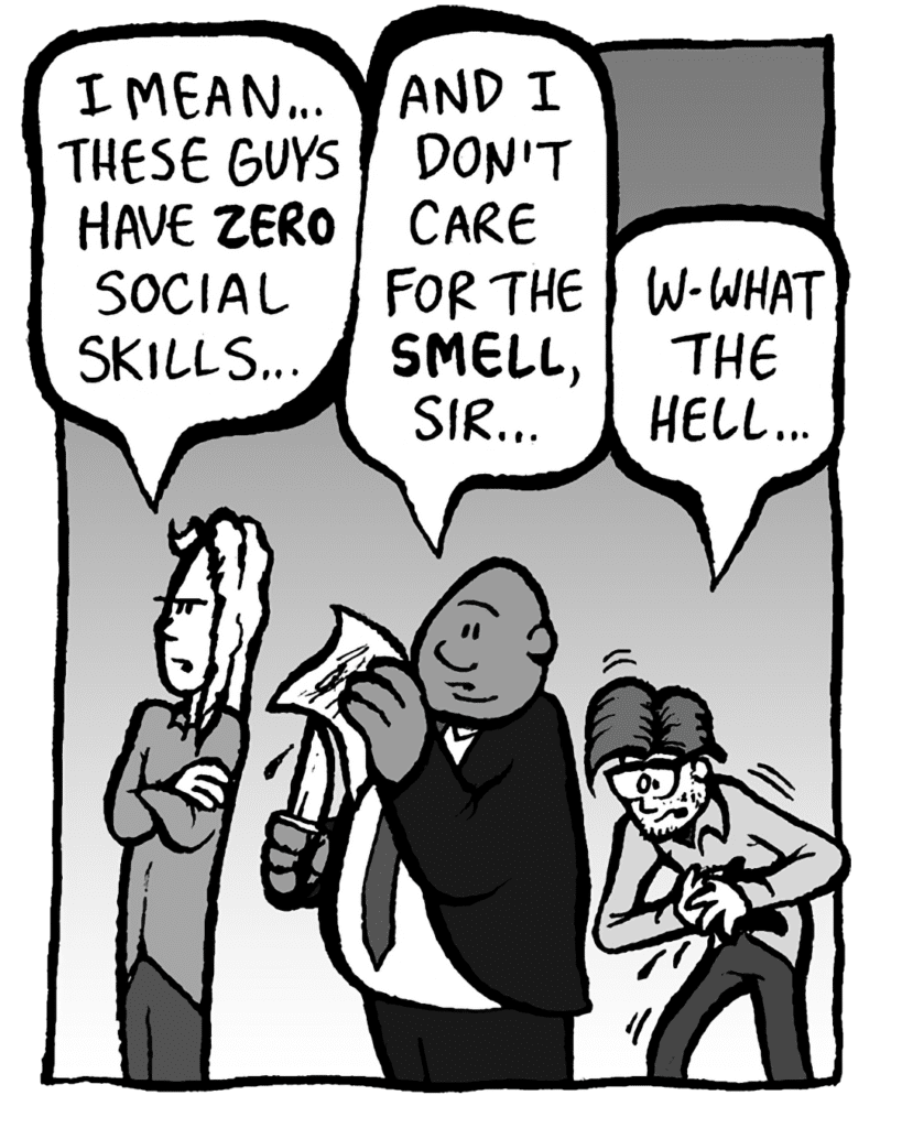 KEVIN: I mean... these guys have ZERO social skills...
KEVIN: And I don't care for the SMELL, sir...
KEVIN: W-what the hell....