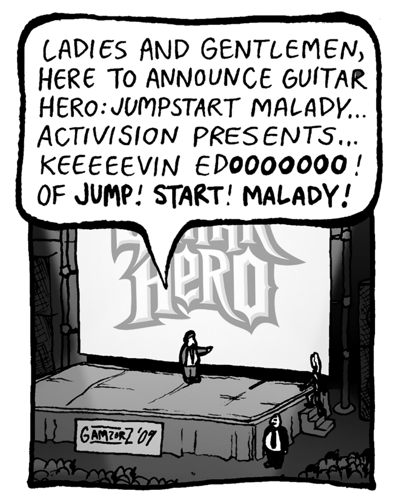 BOBBY KOTICK: Ladies and gentlemen, here to announce Guitar Hero: Jumpstart Malady... Activision presents... Keeeeevin EdOOOOOOO! Of JUMP! START! MALADY!