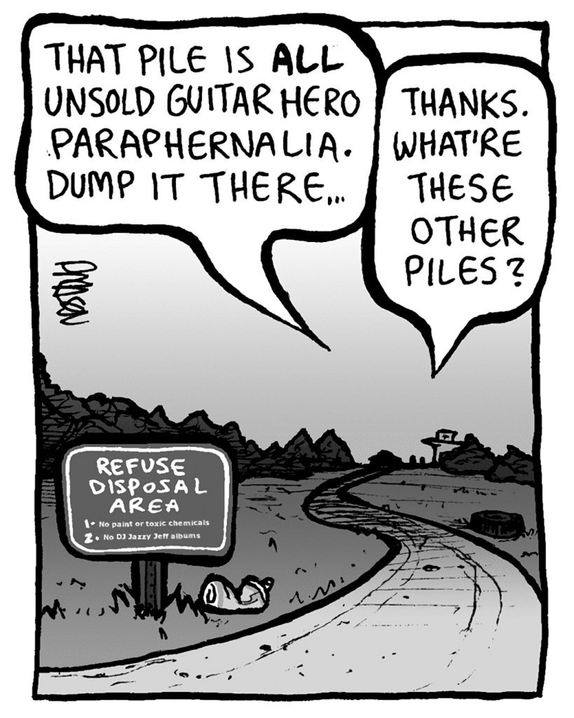 TRASH DUMP GUY: This pile is ALL unsold Guitar Hero paraphernalia. Dump it there...
RITA: Thanks. What're these other piles?