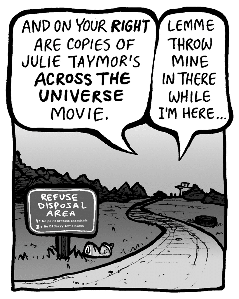 TRASH DUMP GUY: And on your RIGHT are copies of Julie Taymor's ACROSS THE UNIVERSE movie.
RITA: Lemme throw mine in there while I'm here...