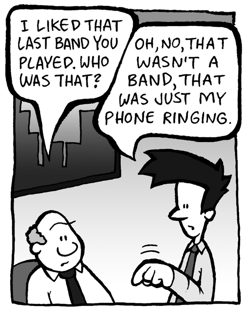 BART: I liked that last band you played. Who was that?
JOEL: Oh, no, that wasn't a band, that was just my phone ringing.