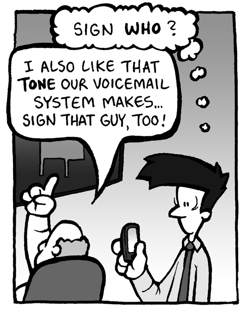 JOEL: (thinking) Sign WHO?
BART: I also like that TONE our voicemail system makes... sign that guy, too!