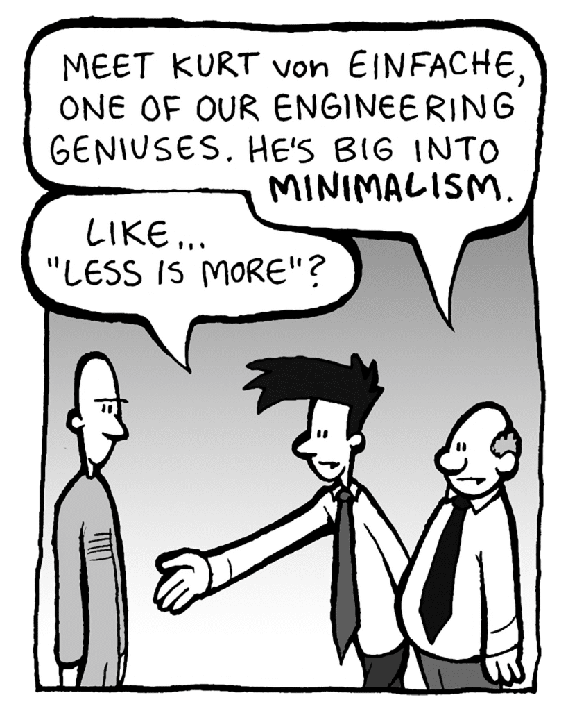 BART: Meet Kurt von Einfache, one of our engineering geniuses. He's big into MINIMALISM.
JOEL: Like... "less is more"?