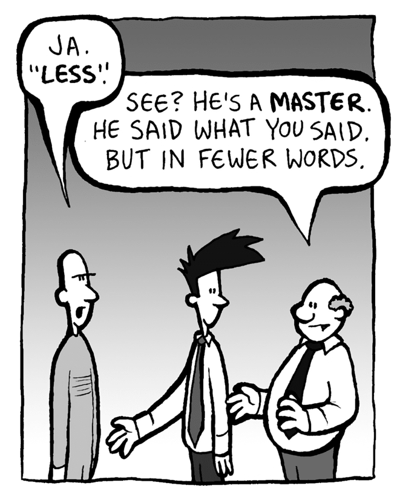 KURT: Ja. "LESS."
BART: See? He's a MASTER. He said what you said. But in fewer words.