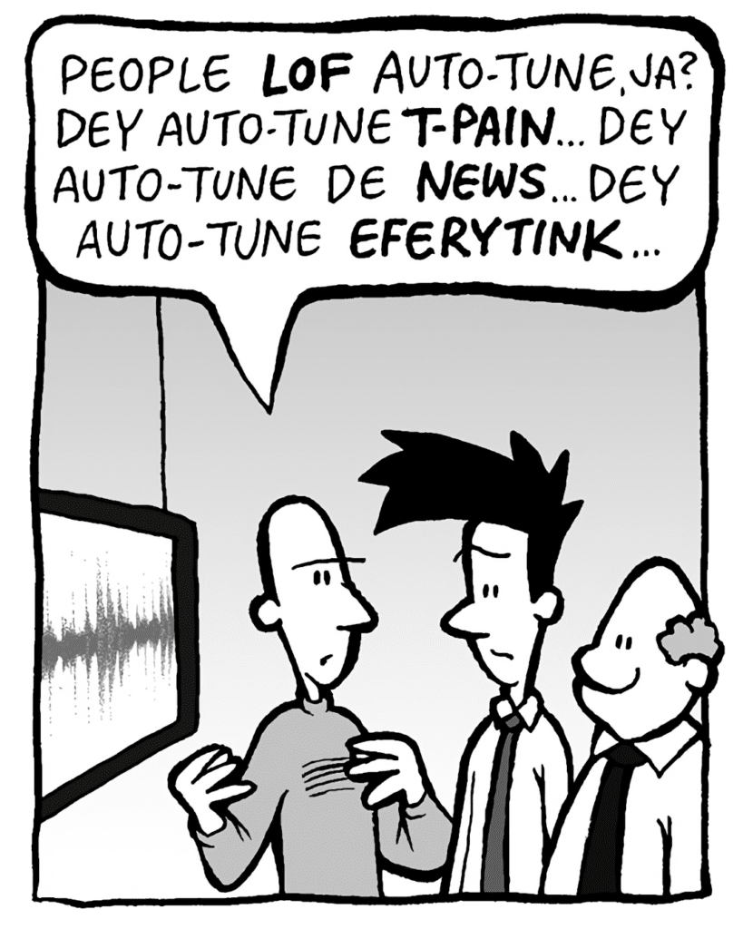 KURT: People LOF Auto-Tune, ja? Dey Auto-Tune T-PAIN... dey Auto-Tune de NEWS... dey Auto-Tune EFERYTINK...