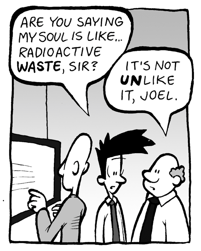 JOEL: Are you saying my soul is like... radioactive WASTE, sir?
BART: It's not UNlike it, Joel.