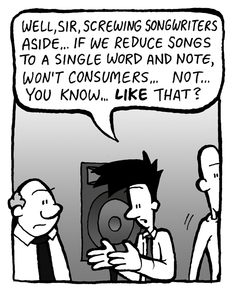 JOEL: Well, sir, screwing songwriters aside... if we reduce songs to a single word and note, won't consumers... not... like that?
