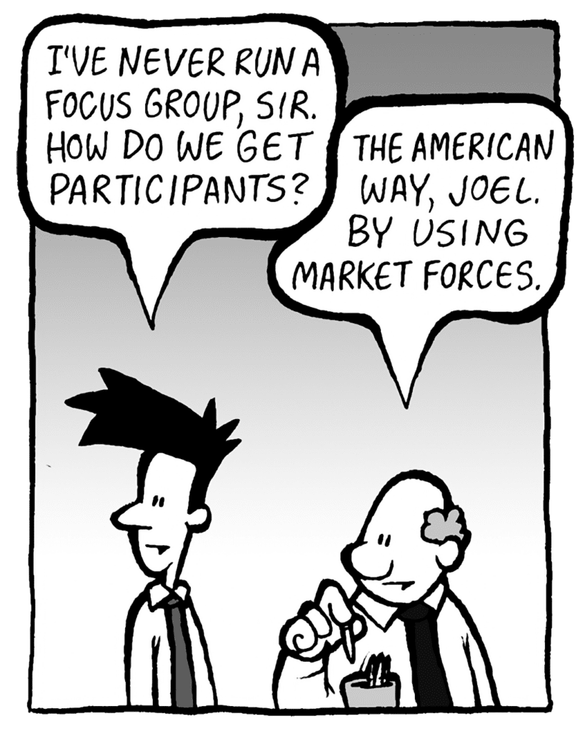 JOEL: I've never run a focus group, sir. How do we get participants?
BART: The American way, Joel. With market forces.