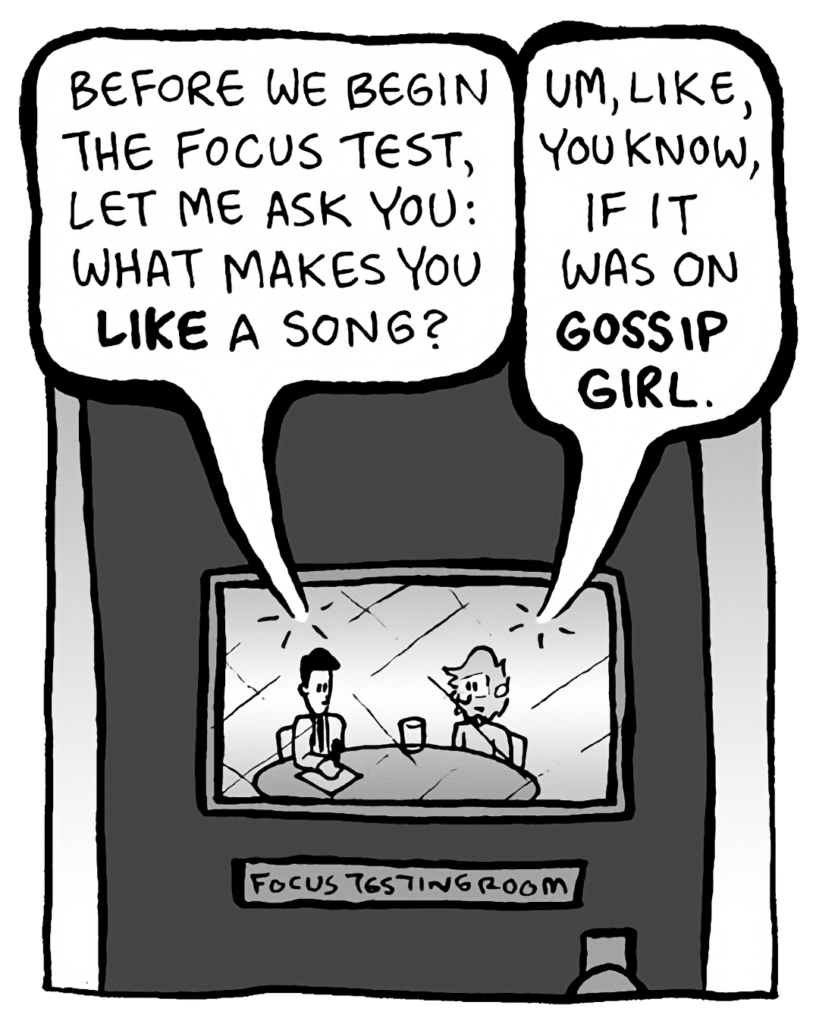 TESTER: Before we begin the product testing, let me ask: what makes you like a song?
GREG: Like, you know, if it was on Gossip Girl.