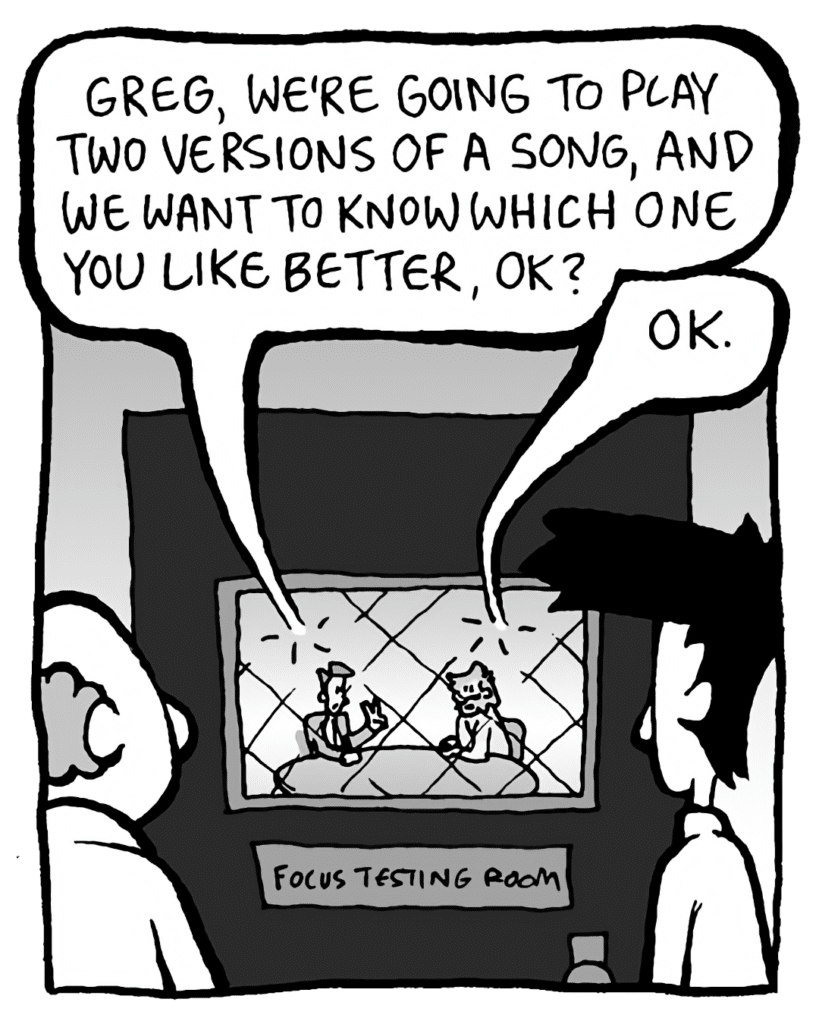 TESTER: Greg, we're going to play two versions of a song, and we want to know which one you like better, OK?
GREG: OK.