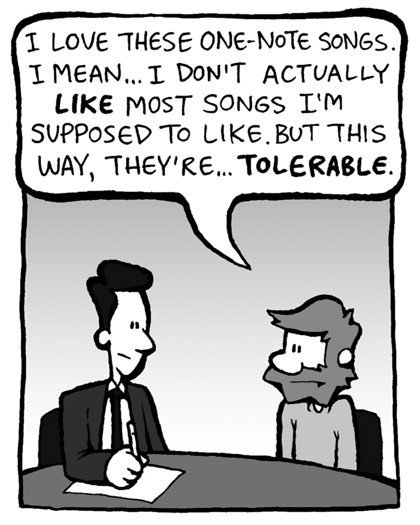 GREG: I love these one-note songs. I mean... I don't actually LIKE most songs I'm supposed to like. But this way, they're... TOLERABLE.