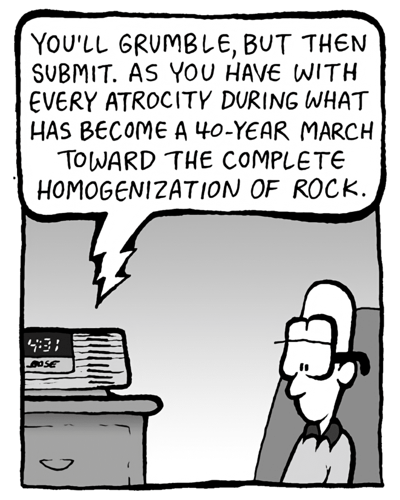 BARRY: You'll grumble, but then submit. As you have to every atrocity during what has become a 40-year march toward the complete homogenization of rock.