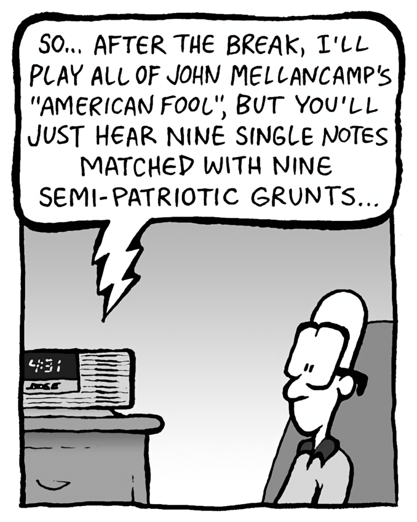 BARRY: So... after the break, I'll play all of John Mellancamp's "American Fool", but you'll just hear nine single notes matched with nine semi-patriotic grunts.