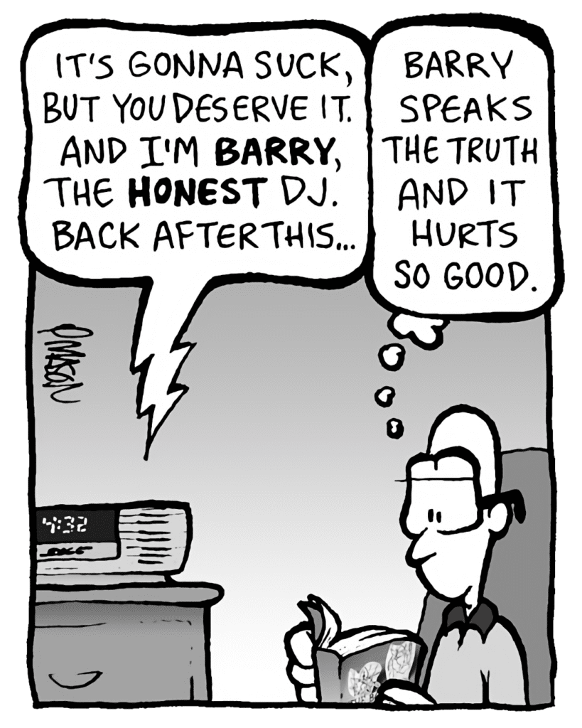 BARRY: It's gonna suck, but you deserve it. And I'm BARRY, the HONEST DJ. Back after this...
BRETT: Barry speaks the truth and it hurts so good.