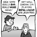 GORDON: Kevin! I have some really bad, really WEIRD, news!
KEVIN: Not now, Gordon. I'm playing Brutal Legend with Jason Mraz.