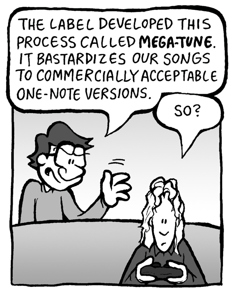 GORDON: The label developed this process called Mega-Tune. It bastardizes our songs to these commercially-acceptable one-note versions!
KEVIN: OK...