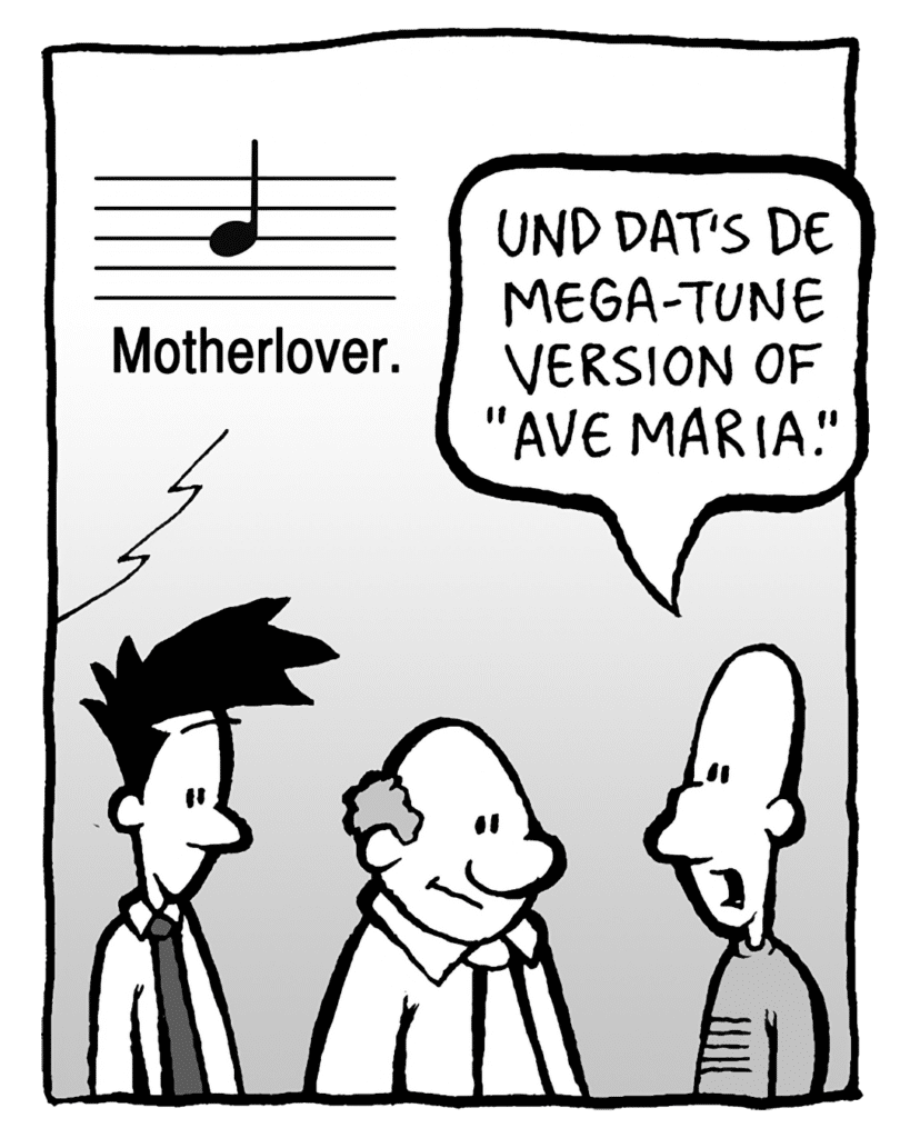 MEGA-TUNE: Motherlover.
KURT: Und dat's the Mega-Tune version of "Ave Maria".