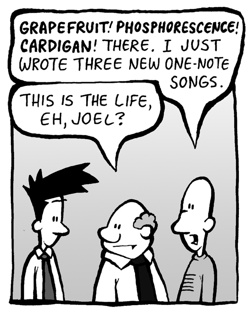 KURT: GRAPEFRUIT! PHOSPHORESCENCE! CARDIGAN! There. I just wrote three new one-note songs.
BART: This is the life, eh Joel?