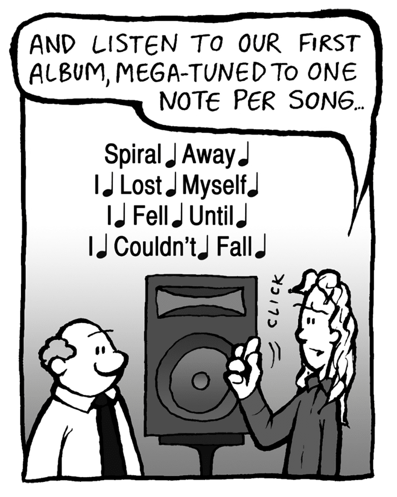 KEVIN: And listen to our first album, Mega-Tuned to one note per song...
MEGA-TUNE: Spiral. Away. I. Lost. Myself. I. Fell. Until. I. Couldn't. Fall.