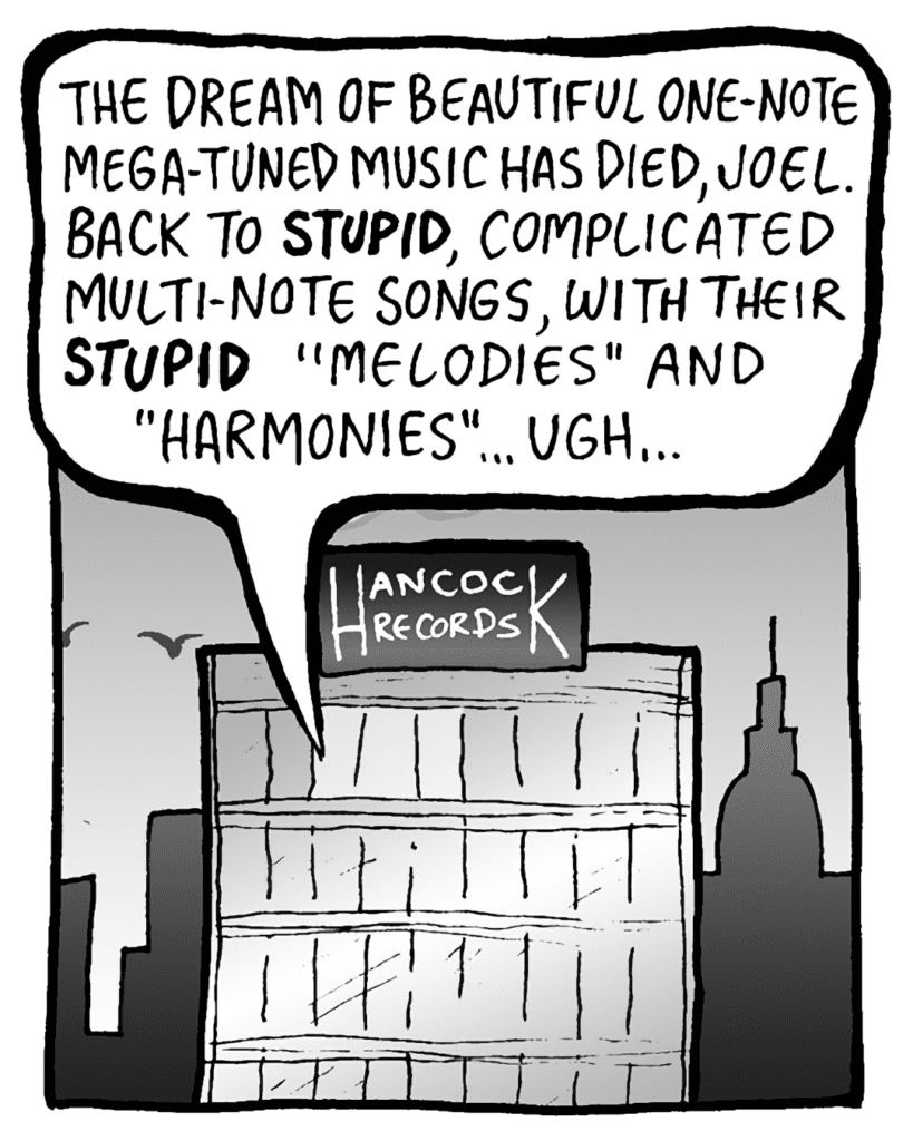 BART: The dream of beautiful one-note Mega-Tuned music has died, Joel. Back to STUPID, complicated multi-note songs, with their STUPID "melodies" and "harmonies"... Ugh...
