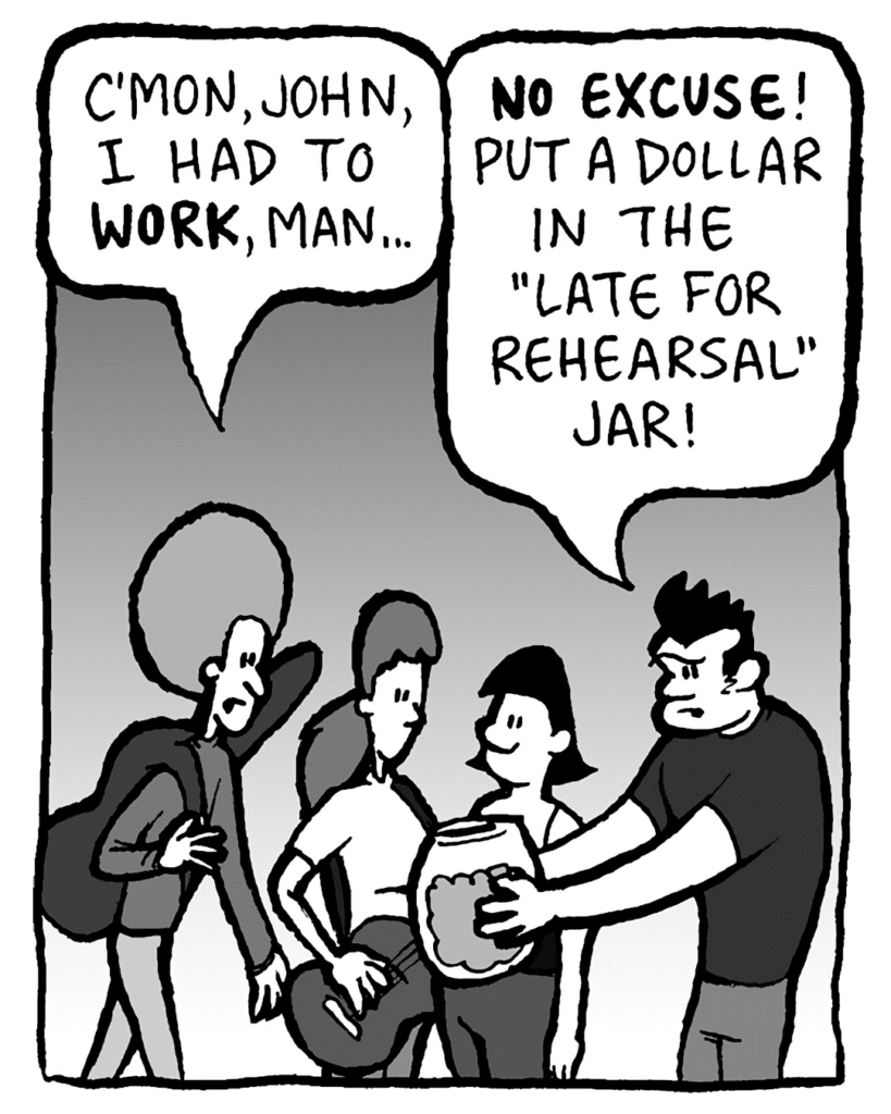 DAN: C'mon, John, I had to WORK, man...
JOHN: NO EXCUSE! Put a dollar in the "Late For Rehearsal" jar!