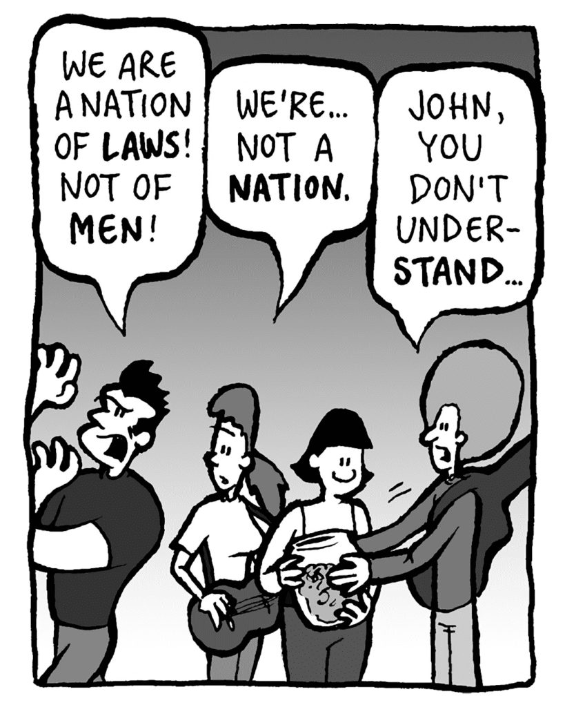 JOHN: We are a nation of LAWS! Not of MEN!
RONI: We're... not a NATION.
DAN: John, you don't underSTAND...