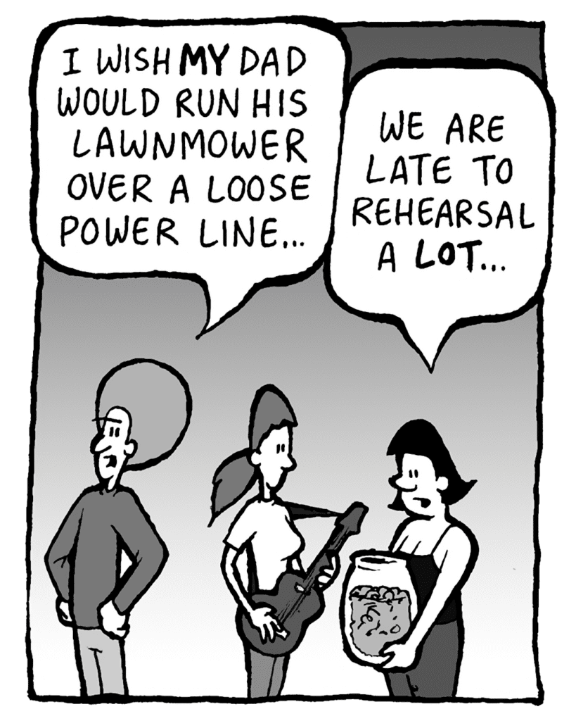 DAN: I wish MY dad would run his lawnmower over a loose power line...
CHRISTINA: We are late to rehearsal a LOT...