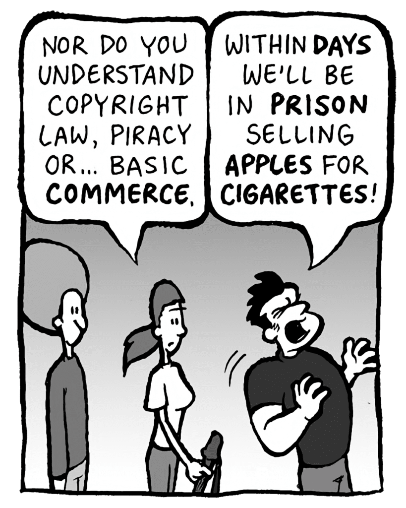 RONI: Nor do you understand copyright law, piracy or... basic COMMERCE.
JOHN: Within DAYS we'll be in PRISON selling APPLES for CIGARETTES!