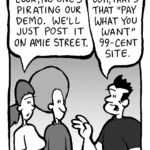 RONI: Look, no one's pirating the demo. We'll just post it on Amie Street.
JOHN: Ugh, that's that "pay what you want" 99-cent site.