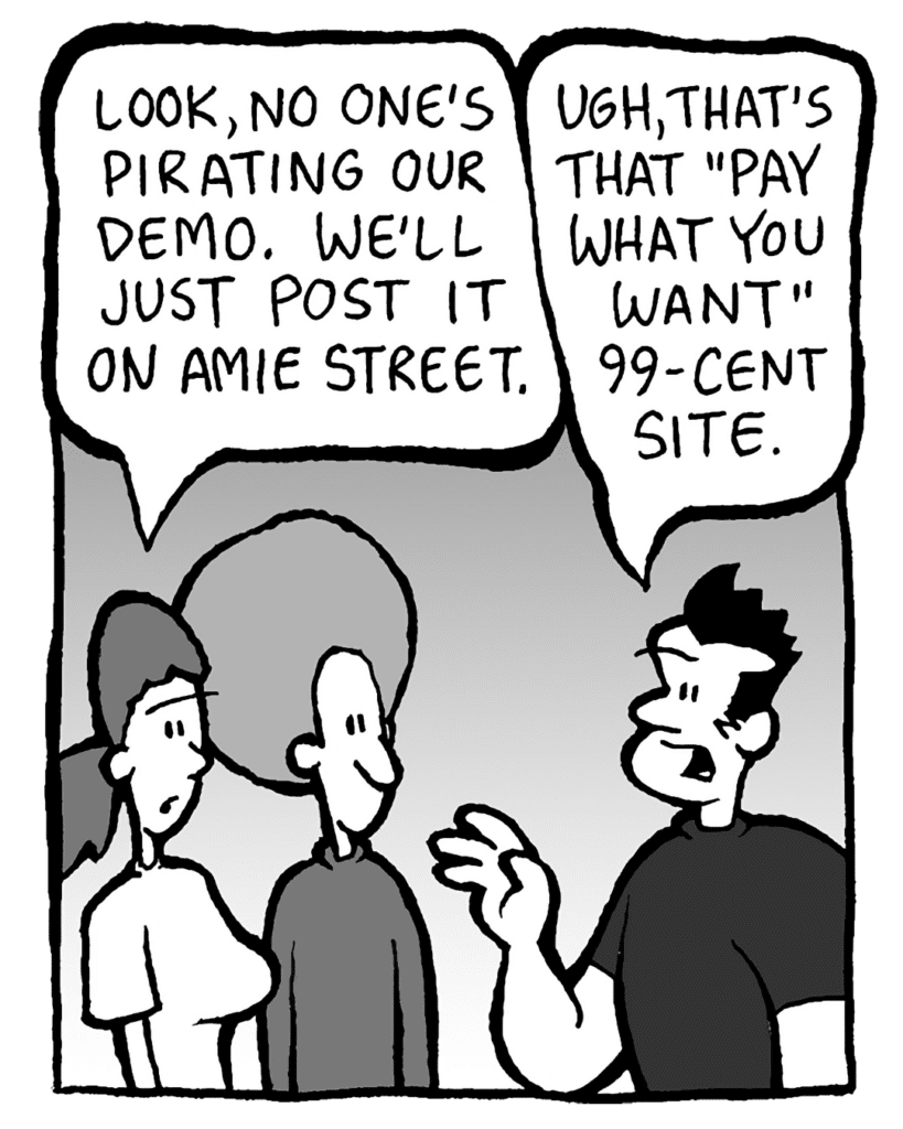 RONI: Look, no one's pirating the demo. We'll just post it on Amie Street.
JOHN: Ugh, that's that "pay what you want" 99-cent site.