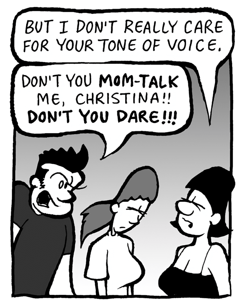 CHRISTINA: But I don't really care for your tone of voice.
JOHN: Don't you MOM-TALK me, Christina!! DON'T YOU DARE!!!