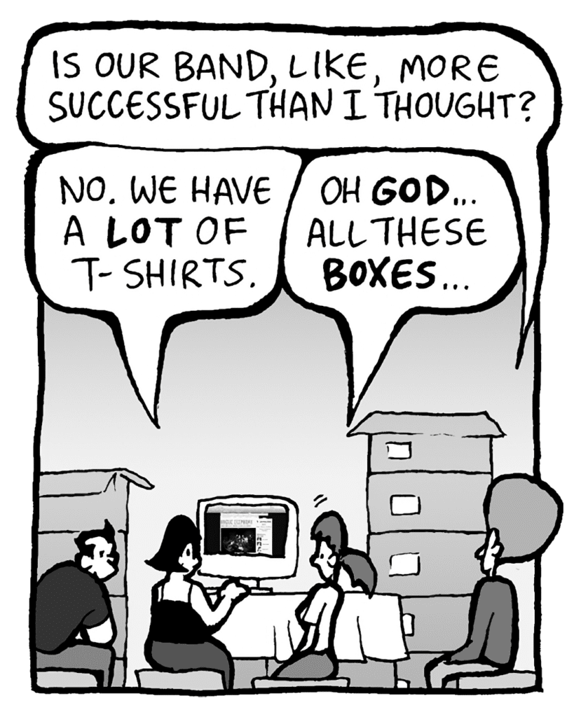 DAN: Is our band, like, more successful than I thought?
CHRISTINA: No. We have a LOT of t-shirts...
RONI: Oh GOD... all these BOXES...