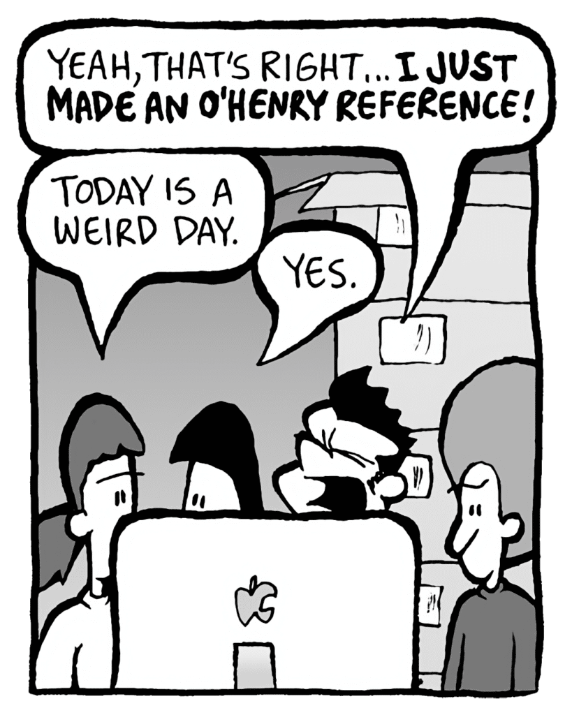JOHN: Yeah, that's right... I JUST MADE AN O'HENRY REFERENCE!
RONI: Today is a weird day.
CHRISTINA: Yes.