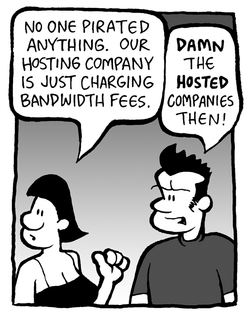 CHRISTINA: No one pirated anything. Our hosting company is just charging bandwidth fees.
JOHN: DAMN the HOSTED companies then!