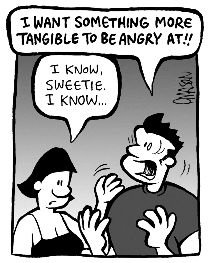 JOHN: I WANT SOMETHING MORE TANGIBLE TO BE ANGRY AT!!
CHRISTINA: I know, sweetie. I know...