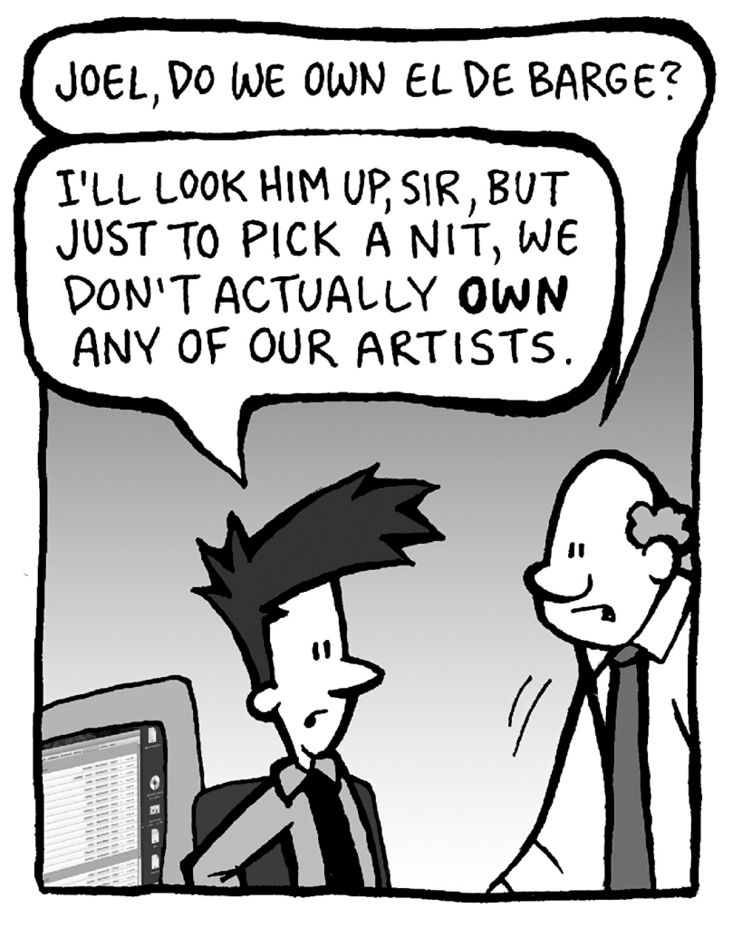 BART: Joel, do we own El De Barge?
JOEL: I'll look him up, sir, but just to pick a nit, we don't actually OWN any of our artists.