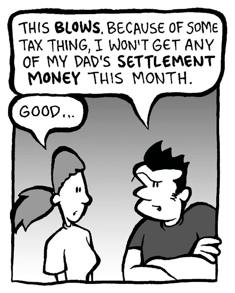 RONI: This BLOWS. Because of some tax thing, I won't get any of my dad's SETTLEMENT MONEY this month.
CHAR: Good...