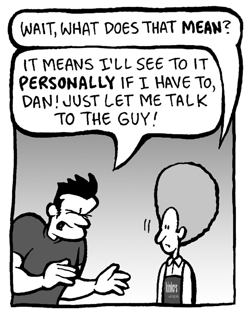 DAN: Wait, what does that MEAN?
JOHN: It means I'll see to it PERSONALLY if I have to, Dan! Just let me talk to the guy!